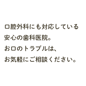 口腔外科にも対応している安心の歯科医院。奥地のトラブルは、お気軽にご相談ください。