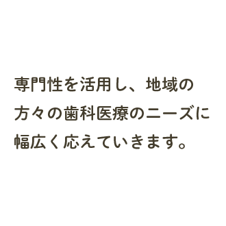 専門性を活用し、地域の方々の歯科医療のニーズに幅広くこたえていきます。