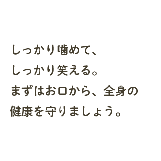 しっかり噛めて、しっかり笑える。まずは置く力、全身の健康を守りましょう。