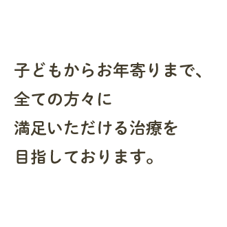 子どもからお年寄りまで、全ての方々に満足いただける治療を目指しております。